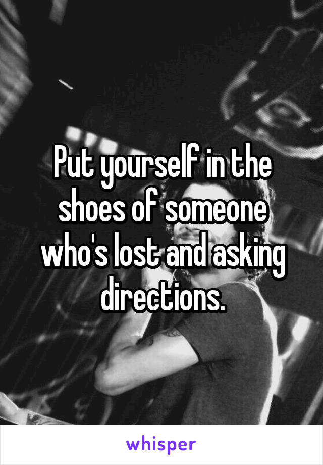 Put yourself in the shoes of someone who's lost and asking directions.