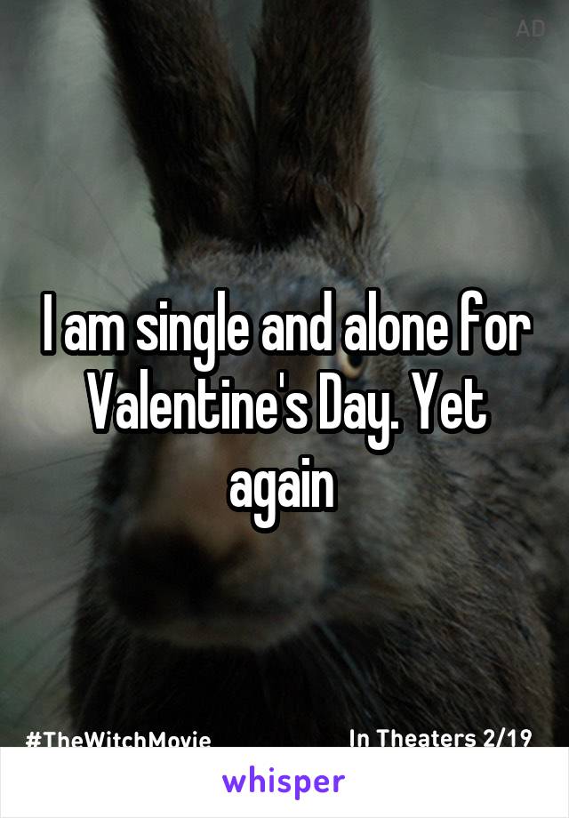 I am single and alone for Valentine's Day. Yet again 