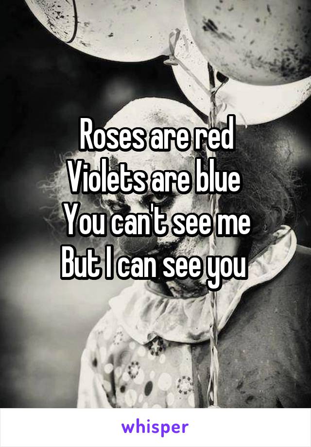 Roses are red
Violets are blue 
You can't see me
But I can see you 
