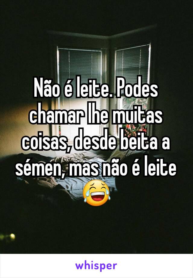 Não é leite. Podes chamar lhe muitas coisas, desde beita a sémen, mas não é leite 😂