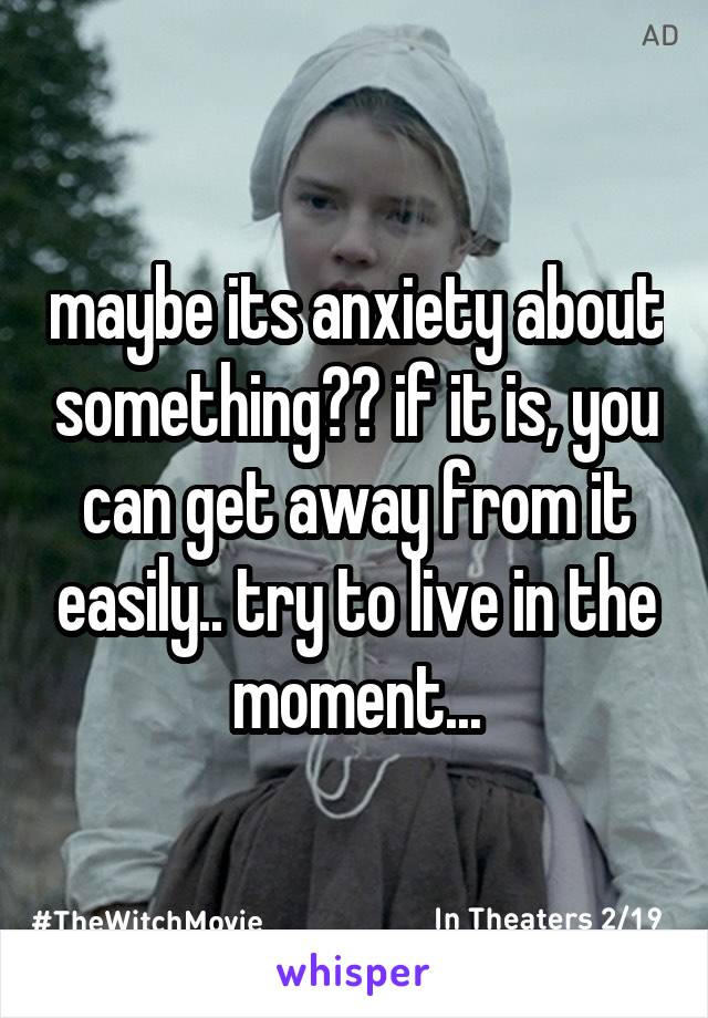 maybe its anxiety about something?? if it is, you can get away from it easily.. try to live in the moment...