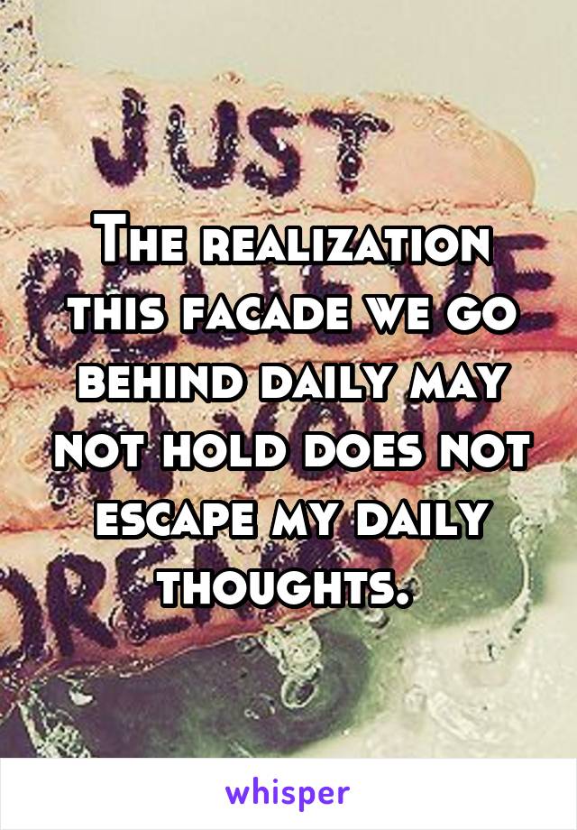 The realization this facade we go behind daily may not hold does not escape my daily thoughts. 