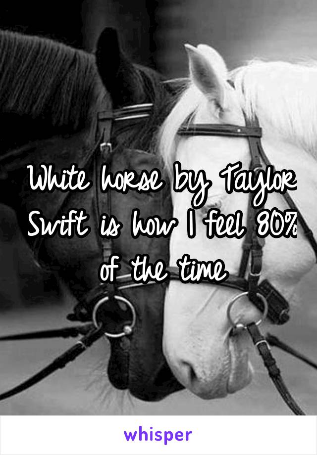 White horse by Taylor Swift is how I feel 80% of the time