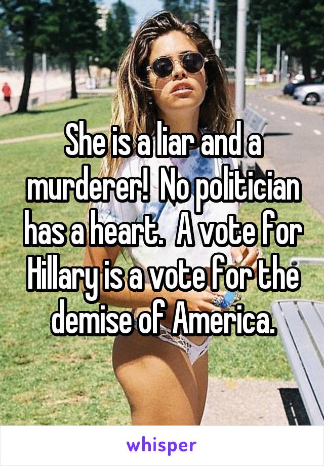 She is a liar and a murderer!  No politician has a heart.  A vote for Hillary is a vote for the demise of America.