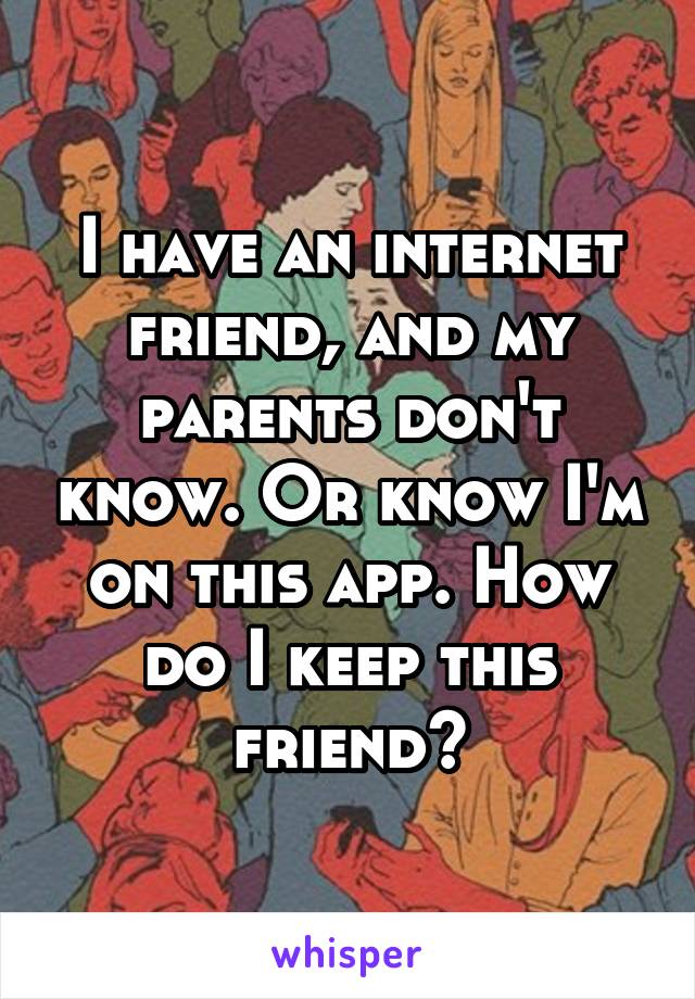I have an internet friend, and my parents don't know. Or know I'm on this app. How do I keep this friend?