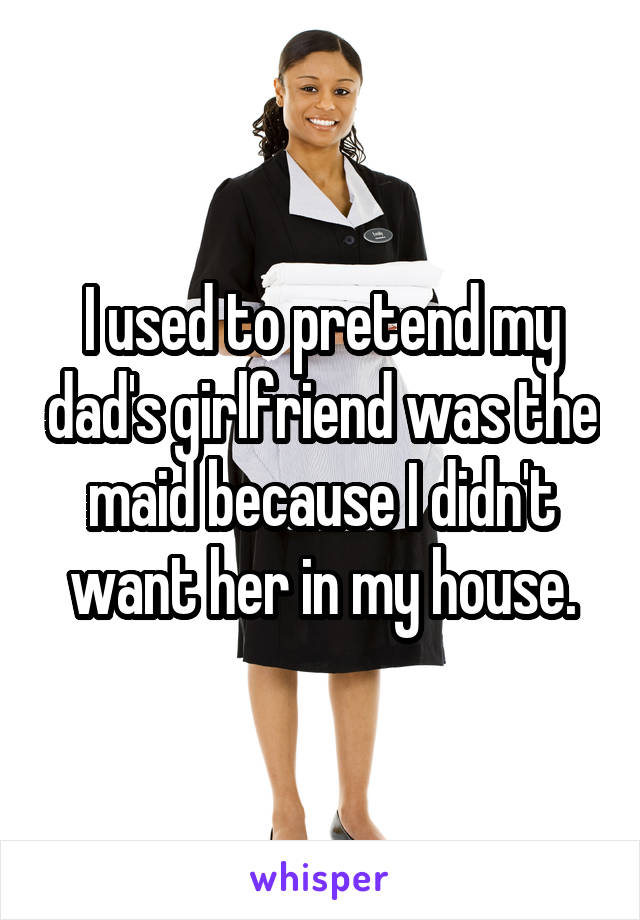 I used to pretend my dad's girlfriend was the maid because I didn't want her in my house.