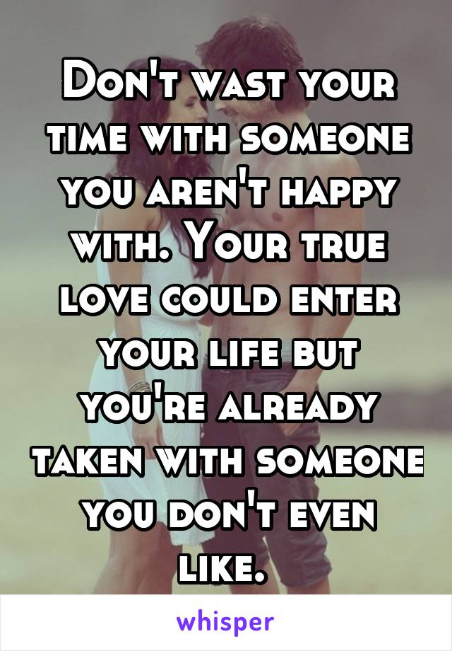 Don't wast your time with someone you aren't happy with. Your true love could enter your life but you're already taken with someone you don't even like. 