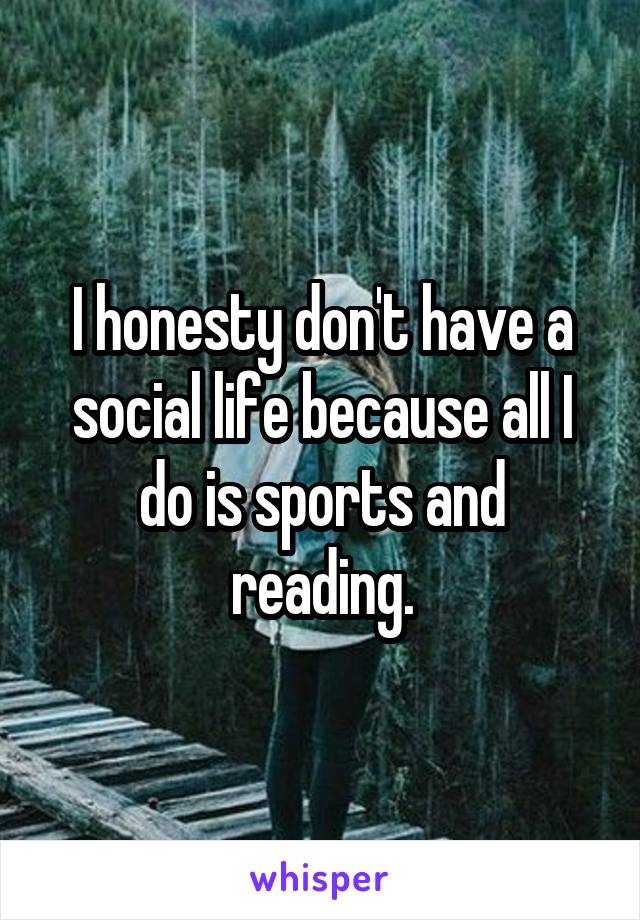 I honesty don't have a social life because all I do is sports and reading.