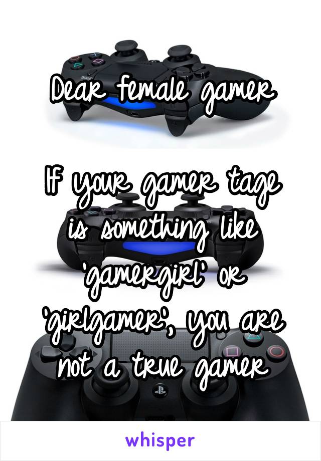 Dear female gamer

If your gamer tage is something like 'gamergirl' or 'girlgamer', you are not a true gamer