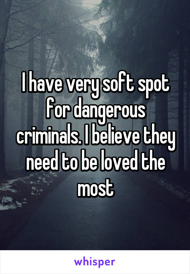 I have very soft spot for dangerous criminals. I believe they need to be loved the most