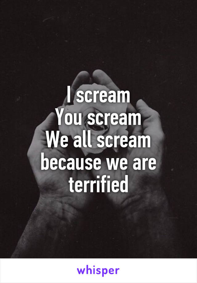 I scream
You scream
We all scream because we are terrified