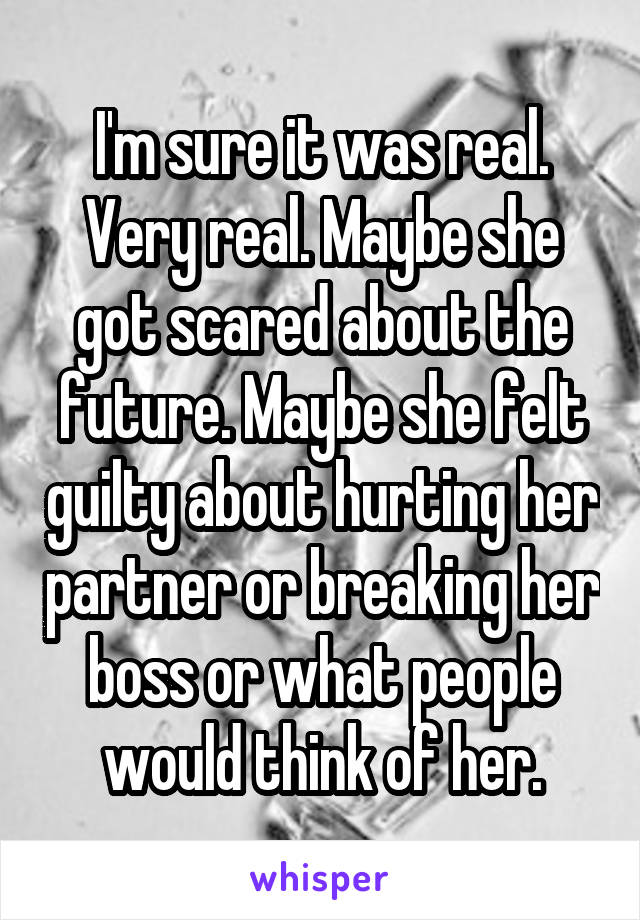 I'm sure it was real. Very real. Maybe she got scared about the future. Maybe she felt guilty about hurting her partner or breaking her boss or what people would think of her.
