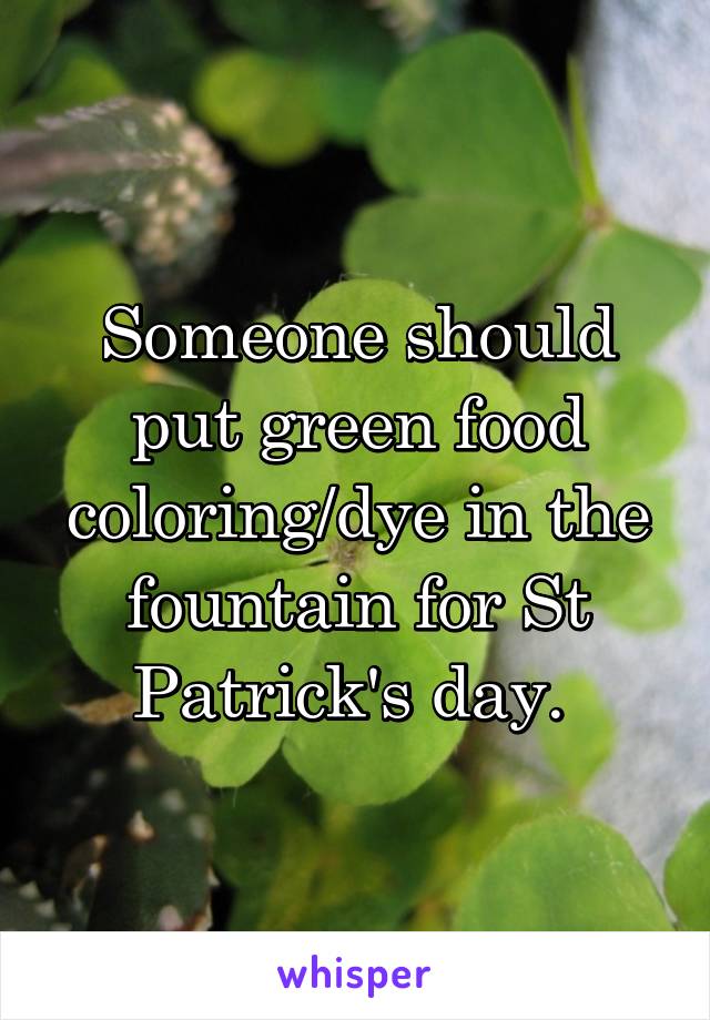 Someone should put green food coloring/dye in the fountain for St Patrick's day. 