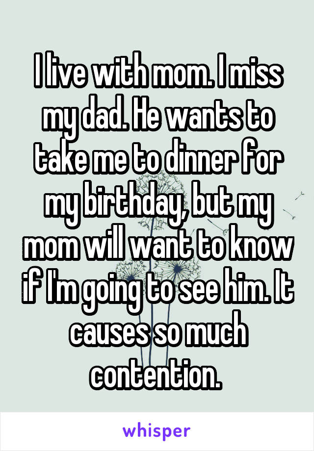 I live with mom. I miss my dad. He wants to take me to dinner for my birthday, but my mom will want to know if I'm going to see him. It causes so much contention. 