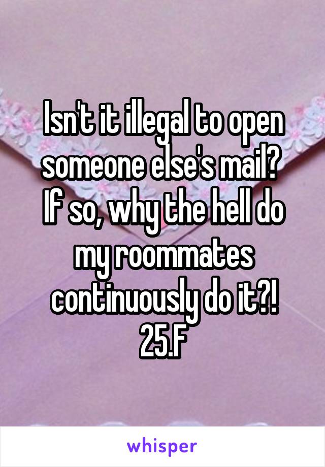 Isn't it illegal to open someone else's mail? 
If so, why the hell do my roommates continuously do it?!
25.F