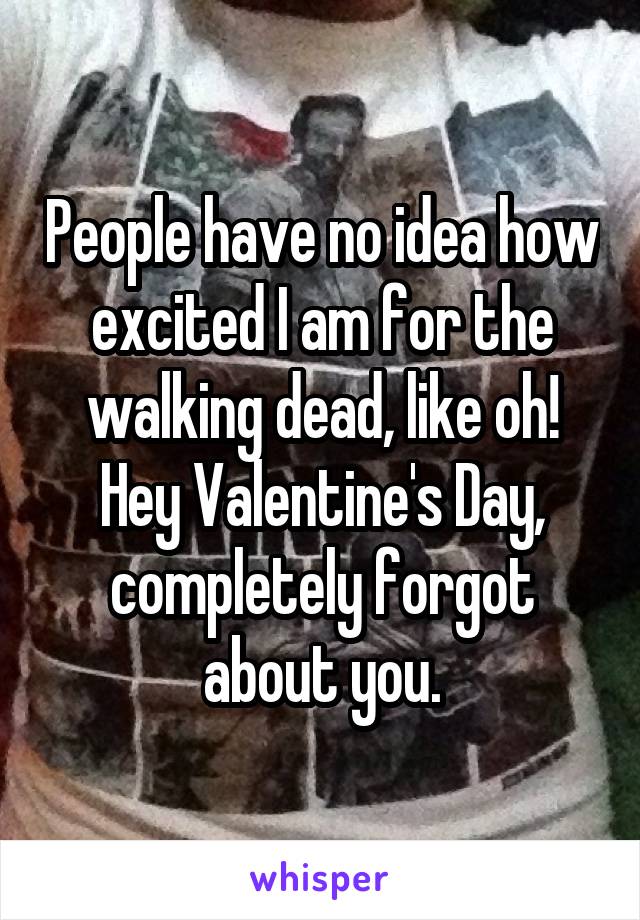 People have no idea how excited I am for the walking dead, like oh! Hey Valentine's Day, completely forgot about you.