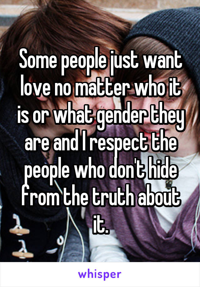 Some people just want love no matter who it is or what gender they are and I respect the people who don't hide from the truth about it.