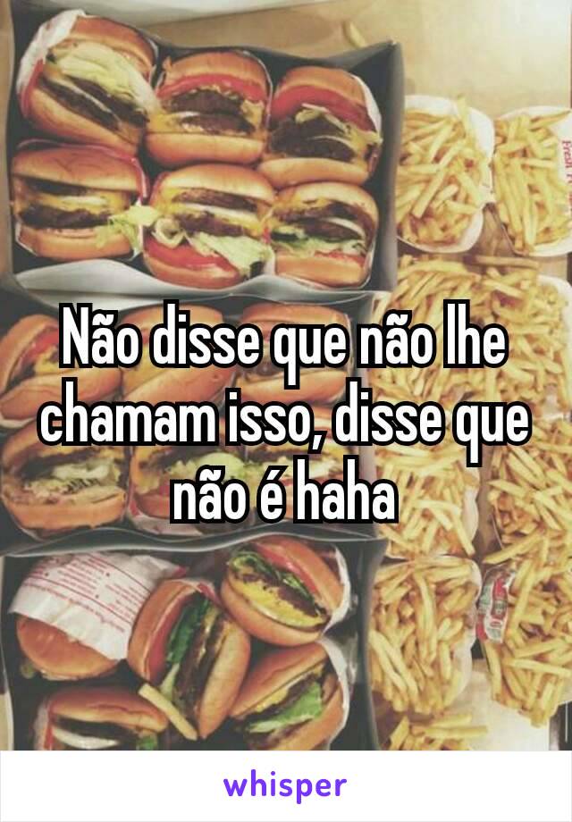 Não disse que não lhe chamam isso, disse que não é haha