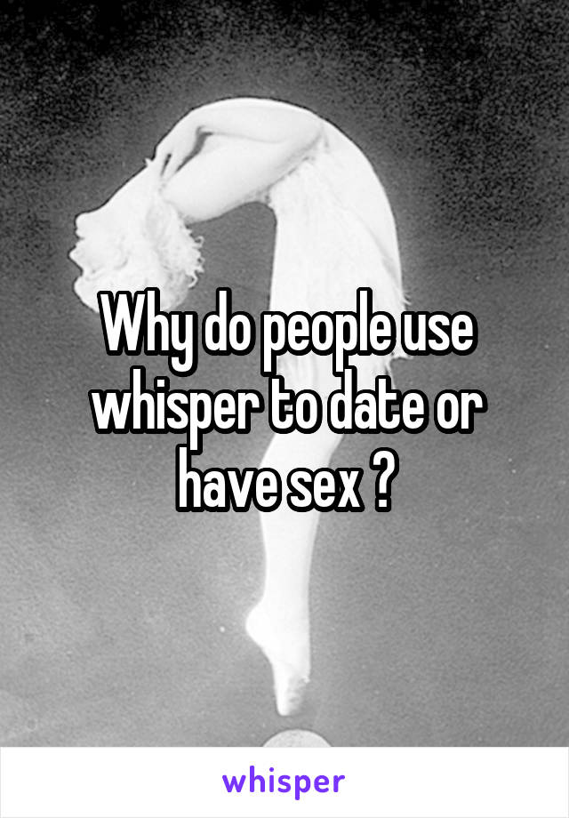 Why do people use whisper to date or have sex ?