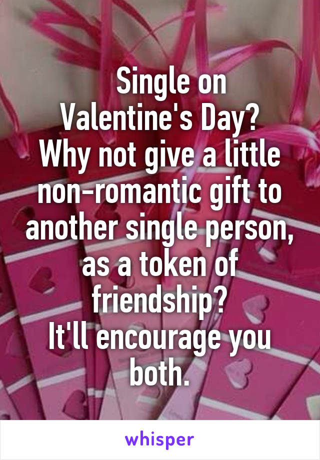    Single on
Valentine's Day?
Why not give a little non-romantic gift to another single person, as a token of friendship?
It'll encourage you both.