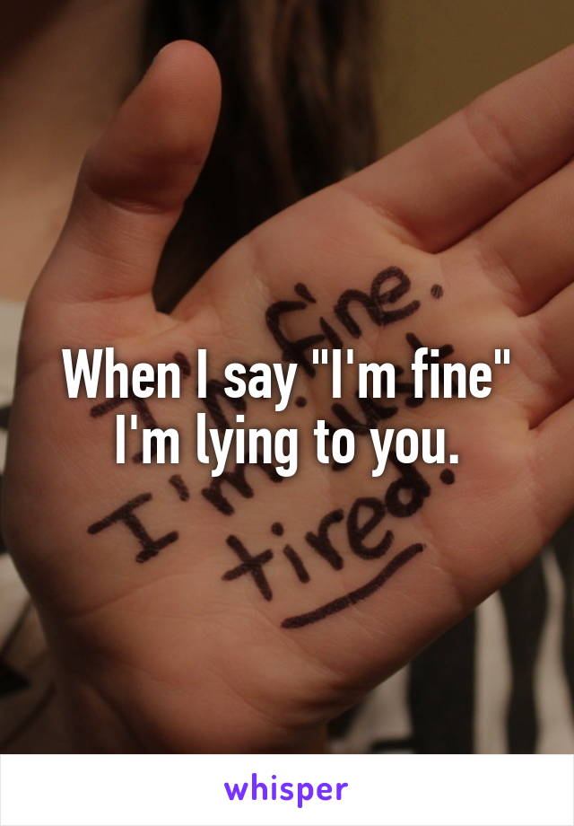 When I say "I'm fine"
I'm lying to you.