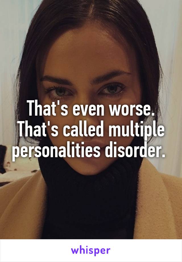 That's even worse. That's called multiple personalities disorder. 