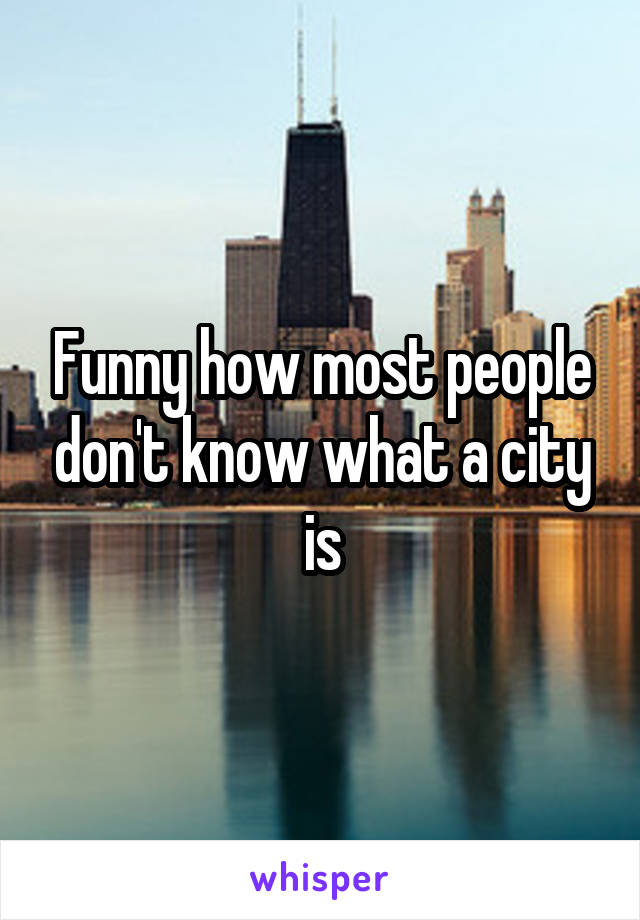 Funny how most people don't know what a city is