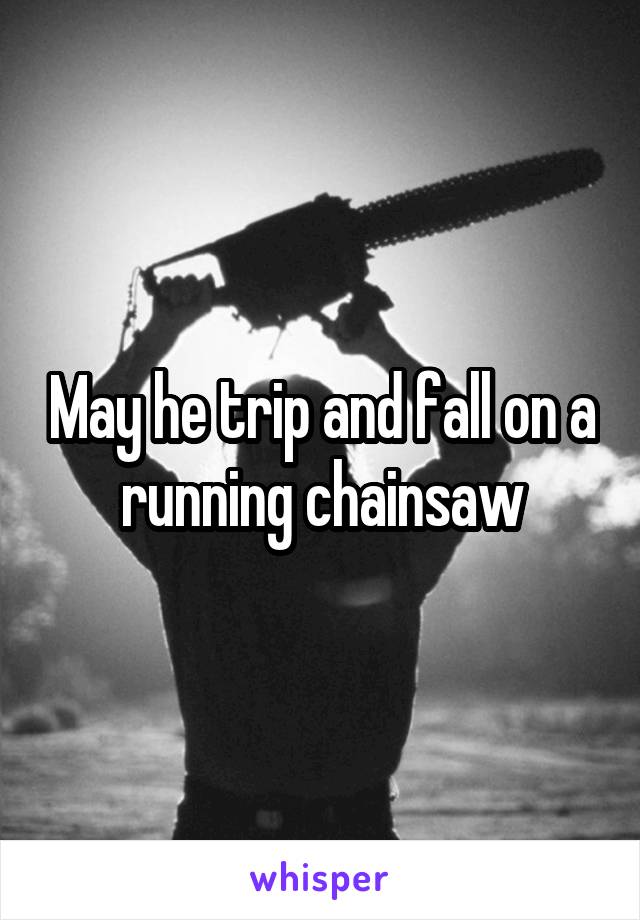 May he trip and fall on a running chainsaw