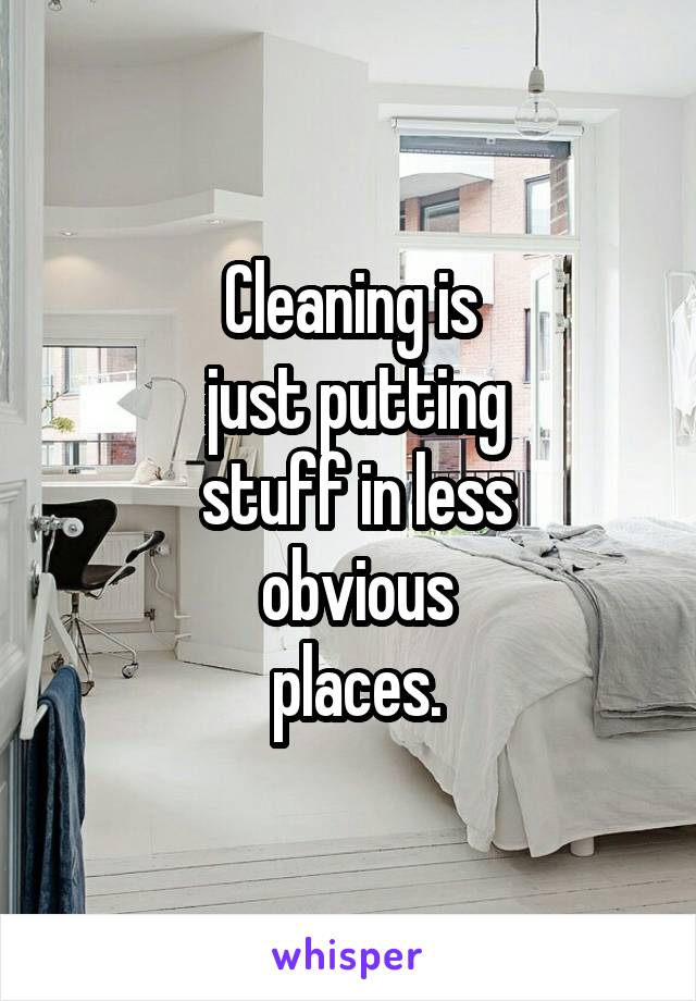 Cleaning is
 just putting
 stuff in less
 obvious
 places.