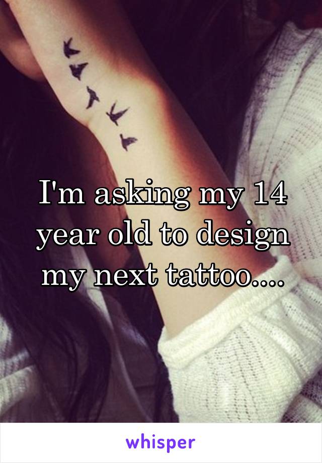 I'm asking my 14 year old to design my next tattoo....