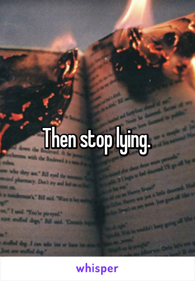 Then stop lying. 