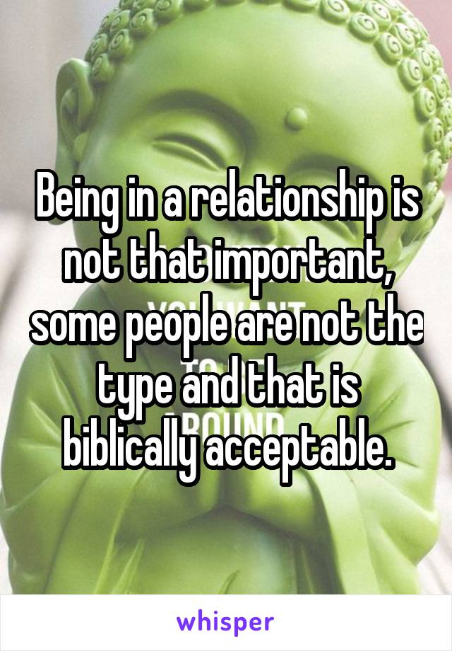 Being in a relationship is not that important, some people are not the type and that is biblically acceptable.