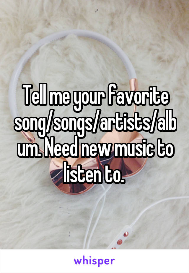 Tell me your favorite song/songs/artists/album. Need new music to listen to. 