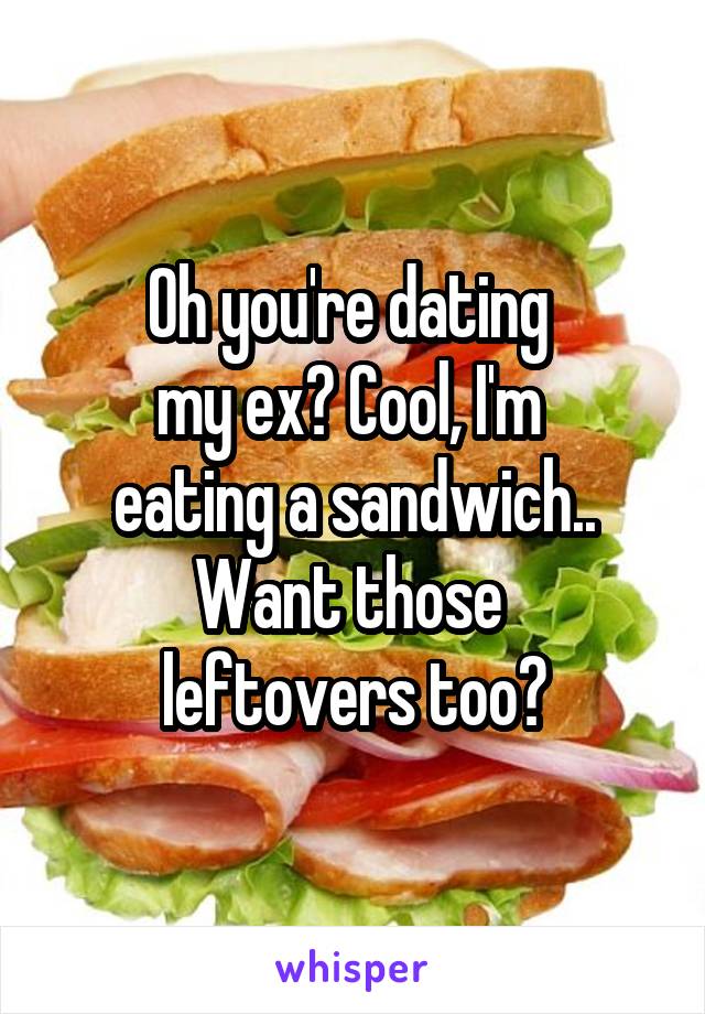 Oh you're dating 
my ex? Cool, I'm 
eating a sandwich.. Want those 
leftovers too?