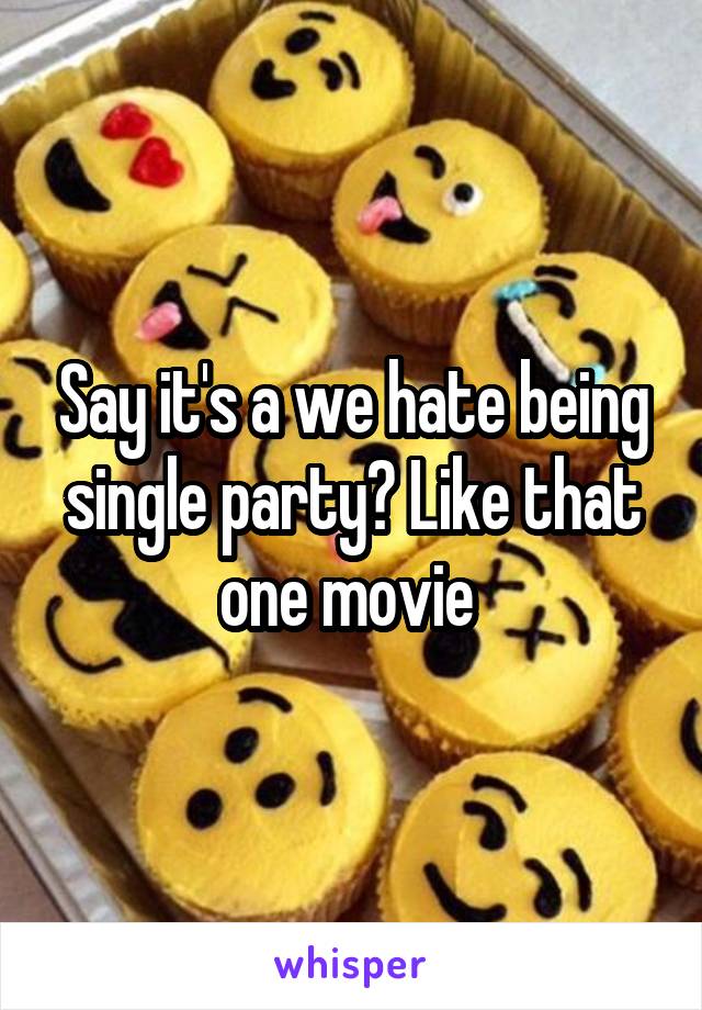 Say it's a we hate being single party? Like that one movie 