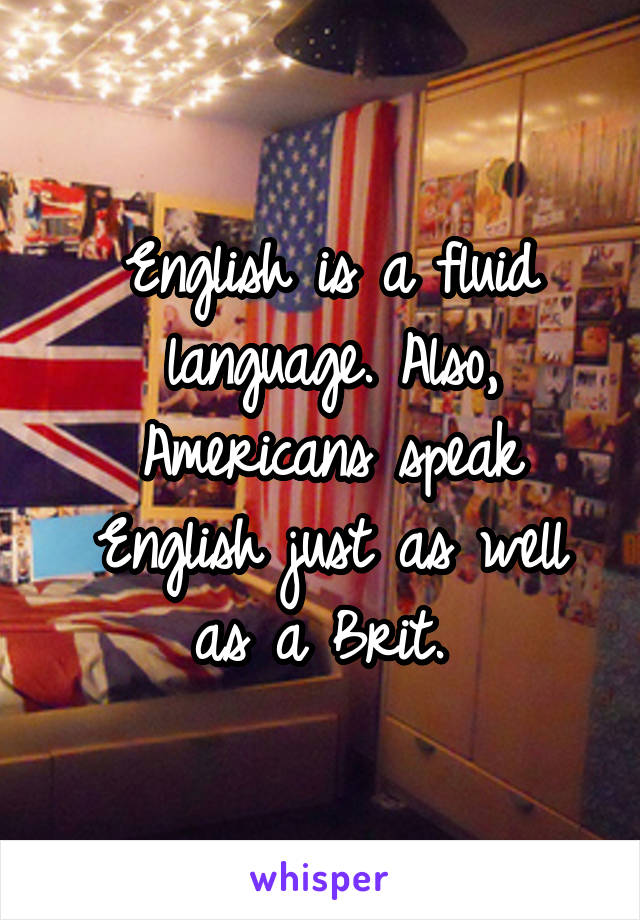 English is a fluid language. Also, Americans speak English just as well as a Brit. 