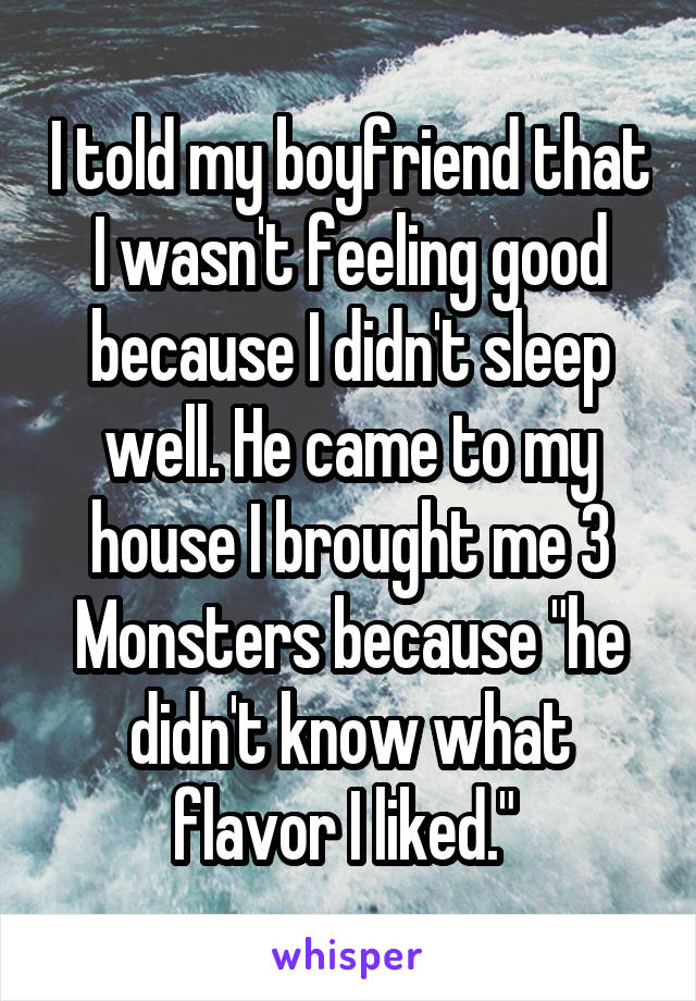 I told my boyfriend that I wasn't feeling good because I didn't sleep well. He came to my house I brought me 3 Monsters because "he didn't know what flavor I liked." 