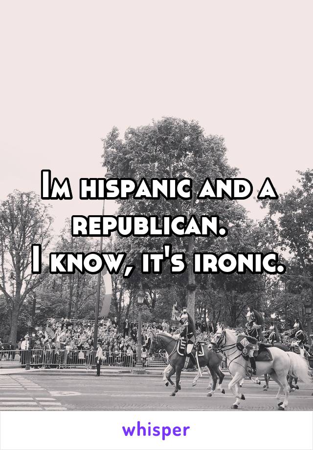Im hispanic and a republican.  
I know, it's ironic.