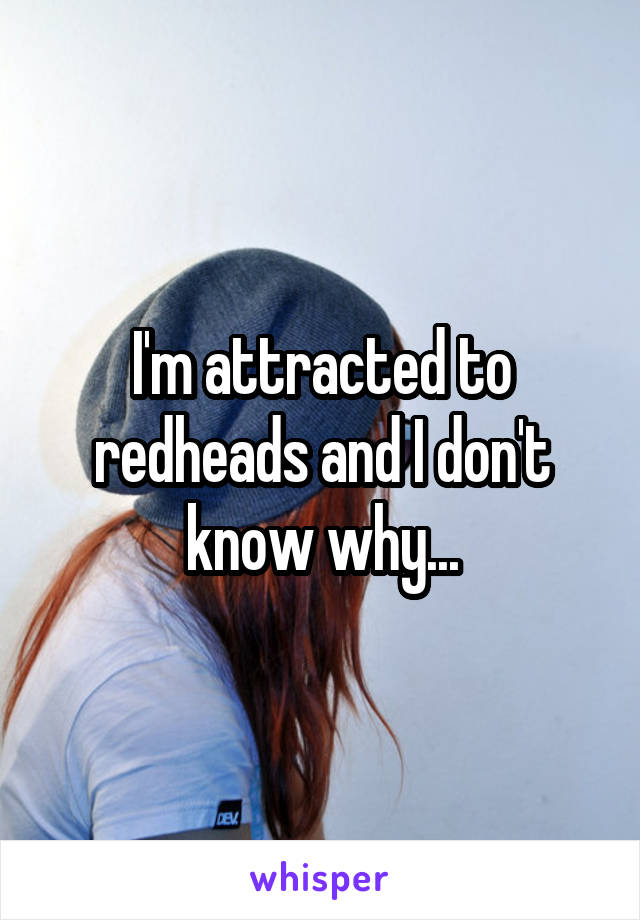 I'm attracted to redheads and I don't know why...