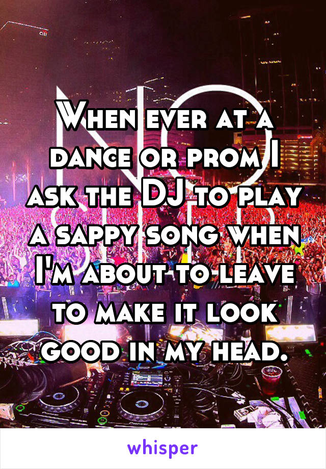 When ever at a dance or prom I ask the DJ to play a sappy song when I'm about to leave to make it look good in my head.