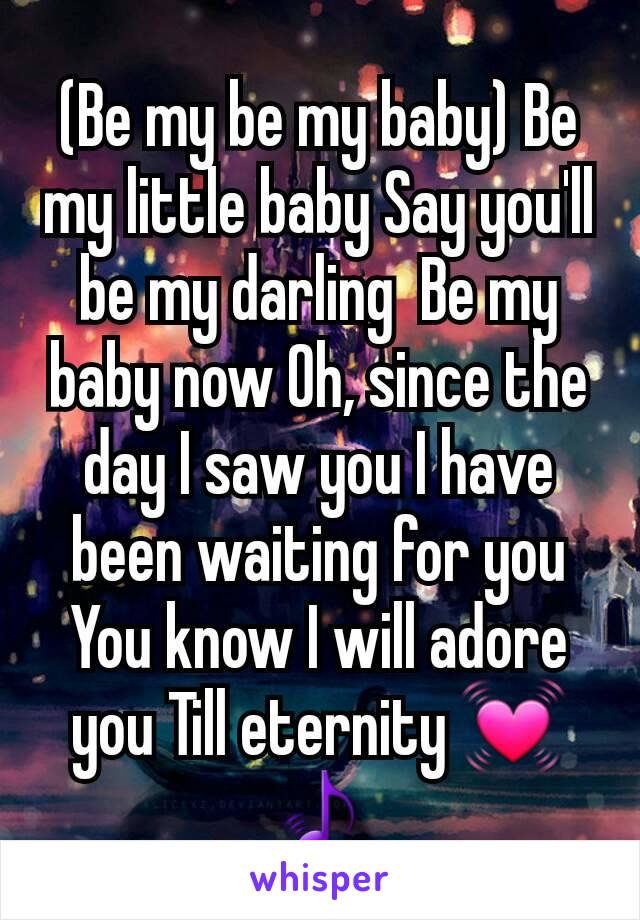 (Be my be my baby) Be my little baby Say you'll be my darling  Be my baby now Oh, since the day I saw you I have been waiting for you
You know I will adore you Till eternity 💓🎵