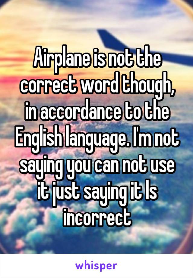 Airplane is not the correct word though, in accordance to the English language. I'm not saying you can not use it just saying it Is incorrect