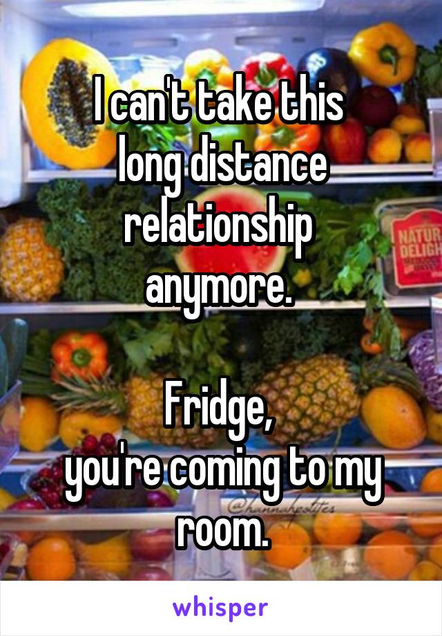 I can't take this 
long distance relationship 
anymore. 

Fridge, 
you're coming to my room.