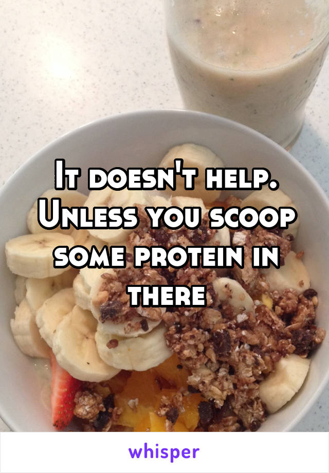 It doesn't help. Unless you scoop some protein in there