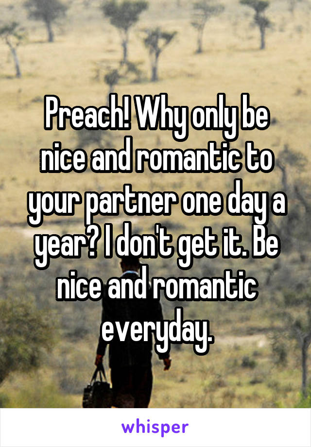 Preach! Why only be nice and romantic to your partner one day a year? I don't get it. Be nice and romantic everyday.