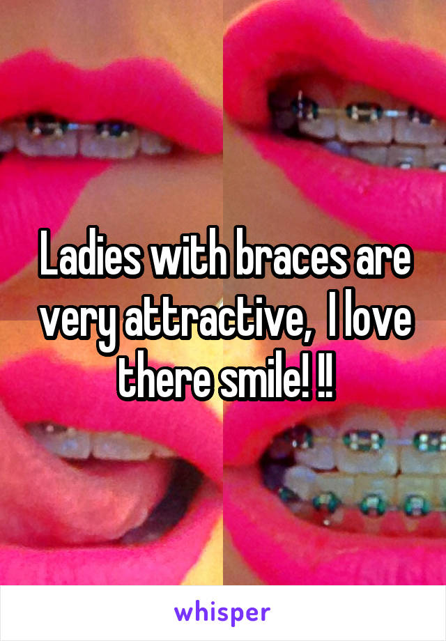 Ladies with braces are very attractive,  I love there smile! !!