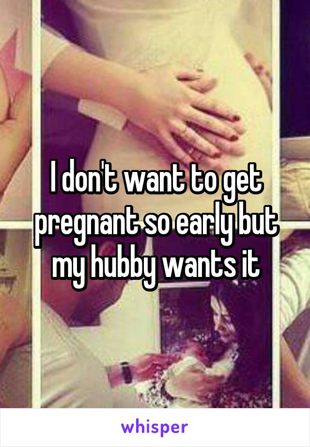I don't want to get pregnant so early but my hubby wants it