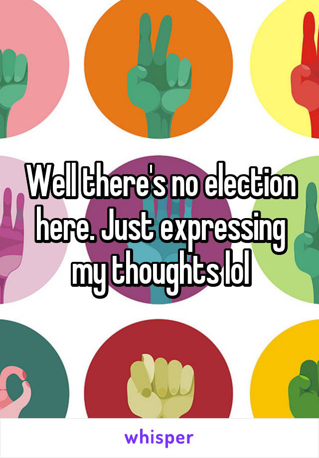 Well there's no election here. Just expressing my thoughts lol