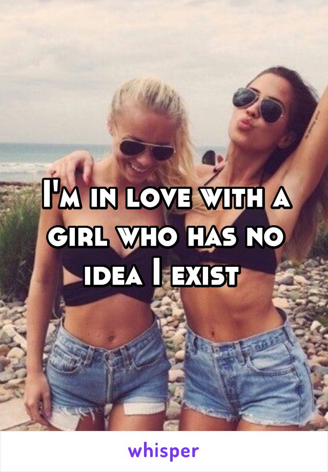 I'm in love with a girl who has no idea I exist 