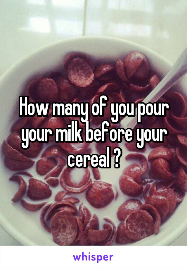 How many of you pour your milk before your cereal ?